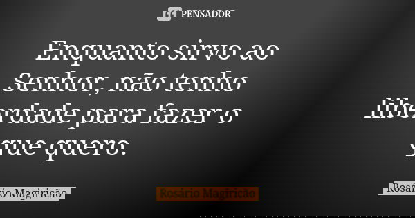 Enquanto sirvo ao Senhor, não tenho liberdade para fazer o que quero.... Frase de Rosário Magiricão.