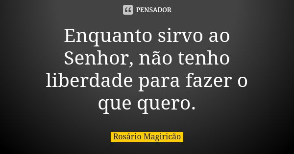 Enquanto sirvo ao Senhor, não tenho liberdade para fazer o que quero.... Frase de Rosário Magiricão.