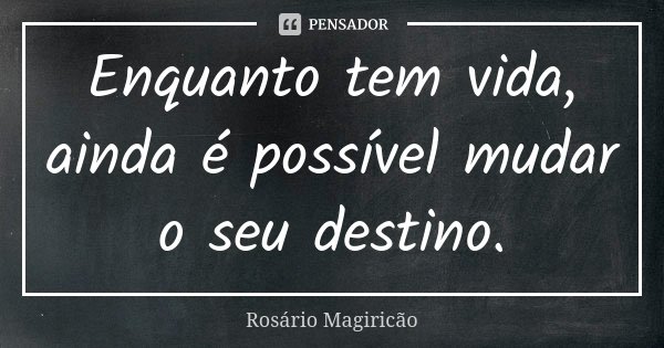 Enquanto tem vida, ainda é possível mudar o seu destino.... Frase de Rosário Magiricão.