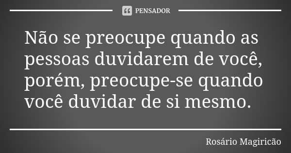 Não se preocupe quando as pessoas duvidarem de você, porém, preocupe-se quando você duvidar de si mesmo.... Frase de Rosário Magiricão.