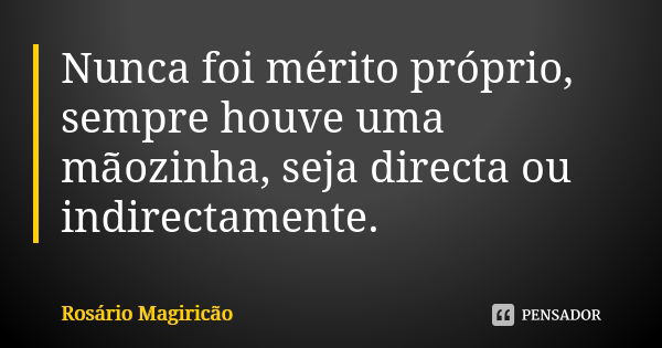 Nunca foi mérito próprio, sempre houve uma mãozinha, seja directa ou indirectamente.... Frase de Rosário Magiricão.