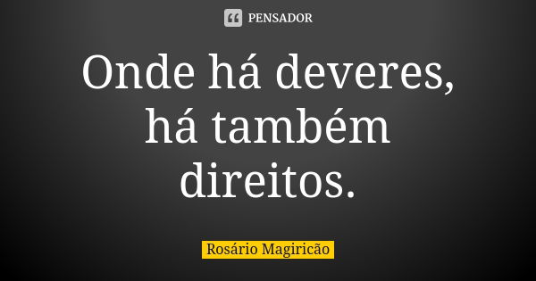 Onde há deveres, há também direitos.... Frase de Rosário Magiricão.