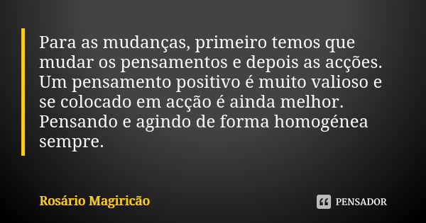 Para as mudanças, primeiro temos que mudar os pensamentos e depois as acções. Um pensamento positivo é muito valioso e se colocado em acção é ainda melhor. Pens... Frase de Rosário Magiricão.