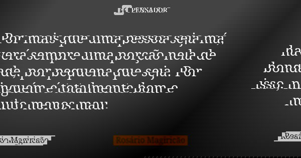 Por mais que uma pessoa seja má, haverá sempre uma porção nela de bondade, por pequena que seja. Por isso, ninguém é totalmente bom e muito menos mau.... Frase de Rosário Magiricão.