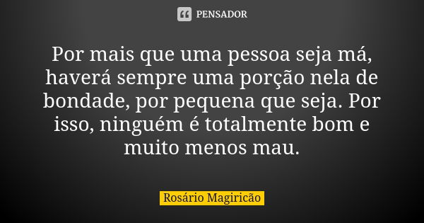 Por mais que uma pessoa seja má, haverá sempre uma porção nela de bondade, por pequena que seja. Por isso, ninguém é totalmente bom e muito menos mau.... Frase de Rosário Magiricão.