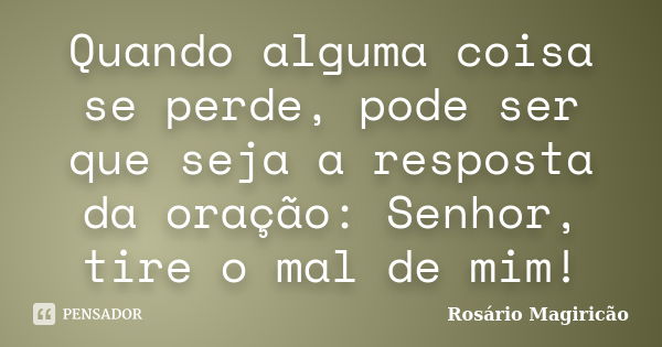 Quando alguma coisa se perde, pode ser que seja a resposta da oração: Senhor, tire o mal de mim!... Frase de Rosário Magiricão.