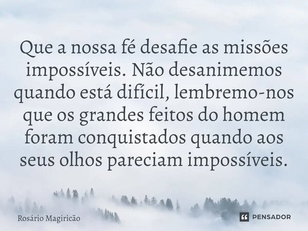 ⁠Que a nossa fé desafie as missões impossíveis. Não desanimemos quando está difícil, lembremo-nos que os grandes feitos do homem foram conquistados quando aos s... Frase de Rosário Magiricão.