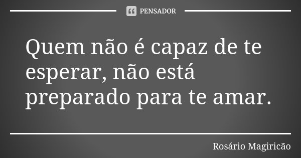 Quem não é capaz de te esperar, não está preparado para te amar.... Frase de Rosário Magiricão.