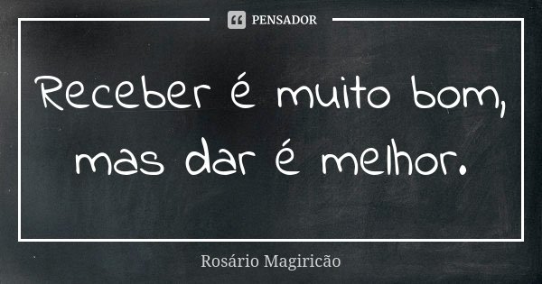 Receber é muito bom, mas dar é melhor.... Frase de Rosário Magiricão.