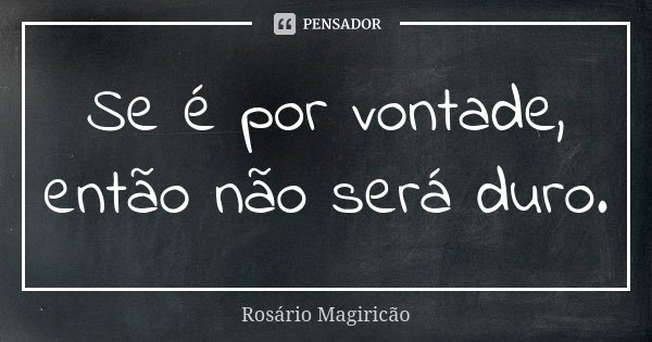 Se é por vontade, então não será duro.... Frase de Rosário Magiricão.