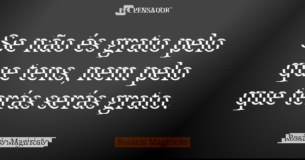Se não és grato pelo que tens, nem pelo que terás serás grato.... Frase de Rosário Magiricão.