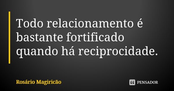 Todo relacionamento é bastante fortificado quando há reciprocidade.... Frase de Rosário Magiricão.