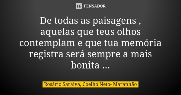 De todas as paisagens , aquelas que teus olhos contemplam e que tua memória registra será sempre a mais bonita ...... Frase de Rosário Saraiva, Coelho Neto- Maranhão.