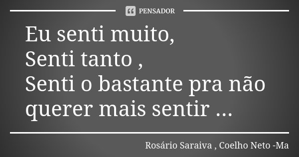 Eu senti muito, Senti tanto , Senti o bastante pra não querer mais sentir ...... Frase de Rosário Saraiva , Coelho Neto -Ma.