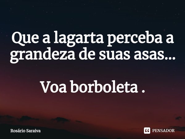 ⁠Que a lagarta perceba a grandeza de suas asas... Voa borboleta .... Frase de Rosário Saraiva.