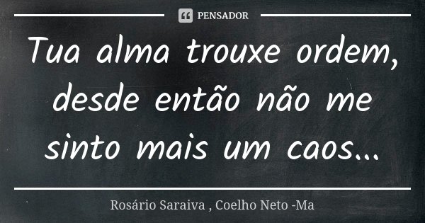 Tua alma trouxe ordem, desde então não me sinto mais um caos...... Frase de Rosário Saraiva , Coelho Neto -Ma.