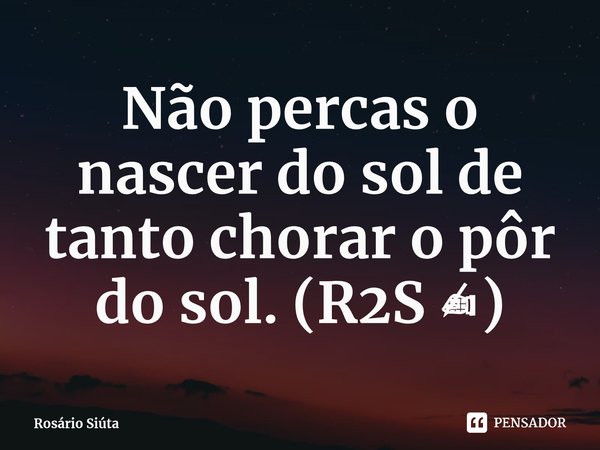⁠Não percas o nascer do sol de tanto chorar o pôr do sol. (R2S ✍🏽)... Frase de Rosário Siúta.