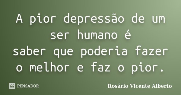 A pior depressão de um ser humano é saber que poderia fazer o melhor e faz o pior.... Frase de Rosário Vicente Alberto.