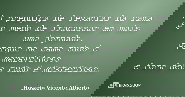 A preguiça de levantar da cama é o medo de fracassar em mais uma jornada. Porque na cama tudo é maravilhoso e fora dela tudo é misterioso.... Frase de Rosário Vicente Alberto.