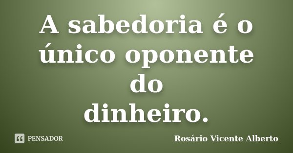 A sabedoria é o único oponente do dinheiro.... Frase de Rosário Vicente Alberto.