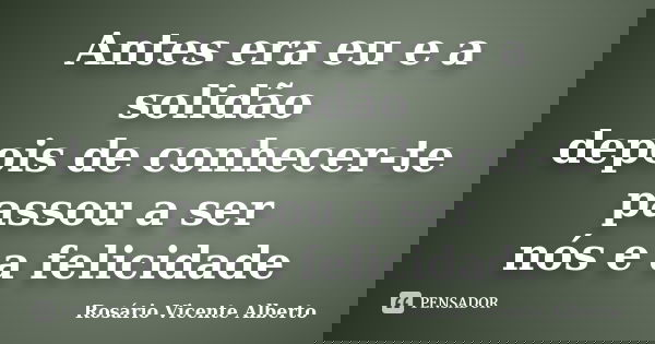 Antes era eu e a solidão depois de conhecer-te passou a ser nós e a felicidade... Frase de Rosário Vicente Alberto.