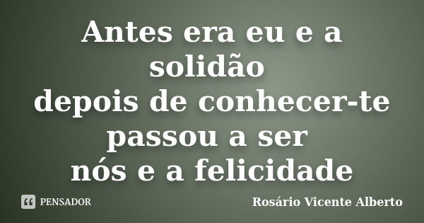 Antes era eu e a solidão depois de conhecer-te passou a ser nós e a felicidade... Frase de Rosário Vicente Alberto.