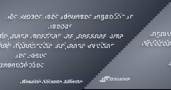 As vezes nós devemos engolir o nosso orgulho para mostrar as pessoas uma felicidade hipócrita só para evitar os seus comentários.... Frase de Rosário Vicente Alberto.