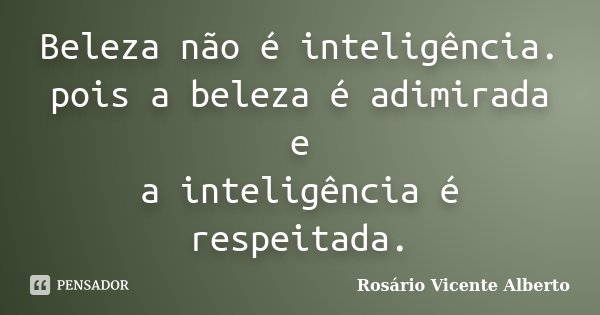 Beleza não é inteligência. pois a beleza é adimirada e a inteligência é respeitada.... Frase de Rosário Vicente Alberto.