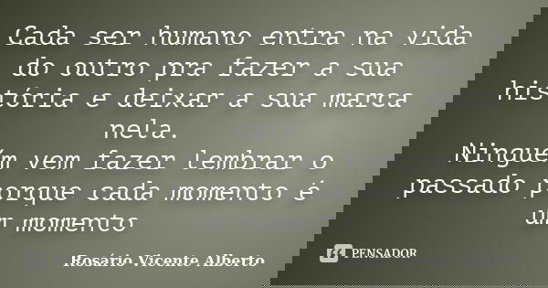 Cada ser humano entra na vida do outro pra fazer a sua história e deixar a sua marca nela. Ninguém vem fazer lembrar o passado porque cada momento é um momento... Frase de Rosário Vicente Alberto.