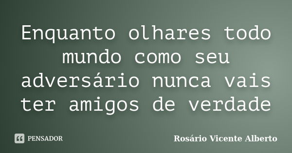 Enquanto olhares todo mundo como seu adversário nunca vais ter amigos de verdade... Frase de Rosário Vicente Alberto.