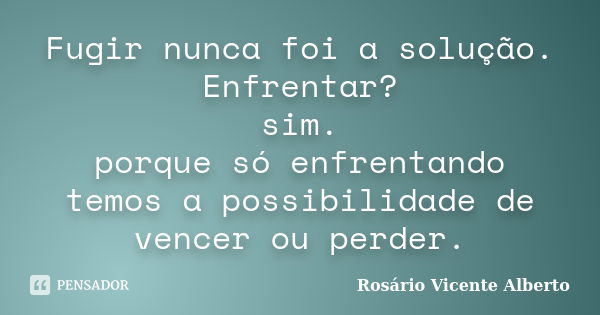 Fugir nunca foi a solução. Enfrentar? sim. porque só enfrentando temos a possibilidade de vencer ou perder.... Frase de Rosário Vicente Alberto.