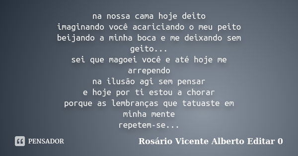 na nossa cama hoje deito imaginando você acariciando o meu peito beijando a minha boca e me deixando sem geito... sei que magoei você e até hoje me arrependo na... Frase de Rosário Vicente Alberto Editar 0.