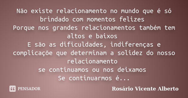 Não existe relacionamento no mundo que é só brindado com momentos felizes Porque nos grandes relacionamentos também tem altos e baixos E são as dificuldades, in... Frase de Rosário Vicente Alberto.