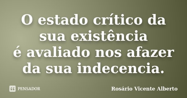 O estado crítico da sua existência é avaliado nos afazer da sua indecencia.... Frase de Rosário Vicente Alberto.