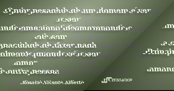 O pior pesadelo de um homem é ver o seu mundo emocional desmoronando e ele sem a capacidade de fazer nada. Principalmente quando vê o seu amor amando outra pess... Frase de Rosário Vicente Alberto.