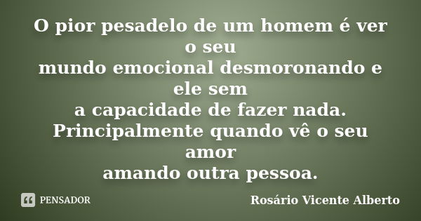 O pior pesadelo de um homem é ver o seu mundo emocional desmoronando e ele sem a capacidade de fazer nada. Principalmente quando vê o seu amor amando outra pess... Frase de Rosário Vicente Alberto.