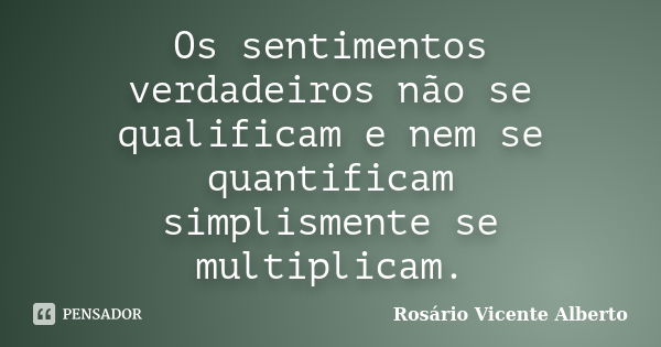 Os sentimentos verdadeiros não se qualificam e nem se quantificam simplismente se multiplicam.... Frase de Rosário Vicente Alberto.