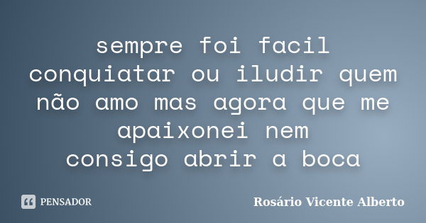 sempre foi facil conquiatar ou iludir quem não amo mas agora que me apaixonei nem consigo abrir a boca... Frase de Rosário Vicente Alberto.