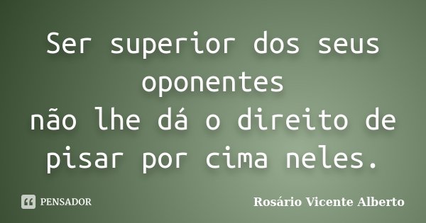 Ser superior dos seus oponentes não lhe dá o direito de pisar por cima neles.... Frase de Rosário Vicente Alberto.
