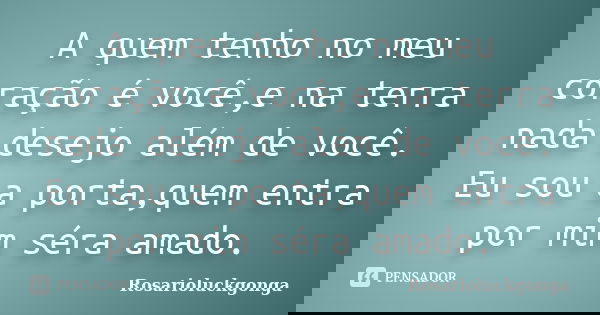 A quem tenho no meu coração é você,e na terra nada desejo além de você. Eu sou a porta,quem entra por mim séra amado.... Frase de Rosarioluckgonga.
