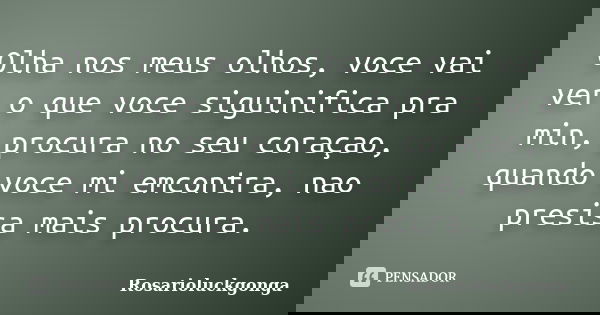 Olha nos meus olhos, voce vai ver o que voce siguinifica pra min, procura no seu coraçao, quando voce mi emcontra, nao presisa mais procura.... Frase de Rosarioluckgonga.