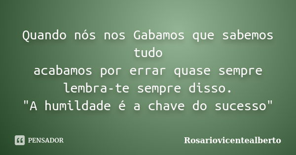 Quando nós nos Gabamos que sabemos tudo acabamos por errar quase sempre lembra-te sempre disso. "A humildade é a chave do sucesso"... Frase de Rosariovicentealberto.