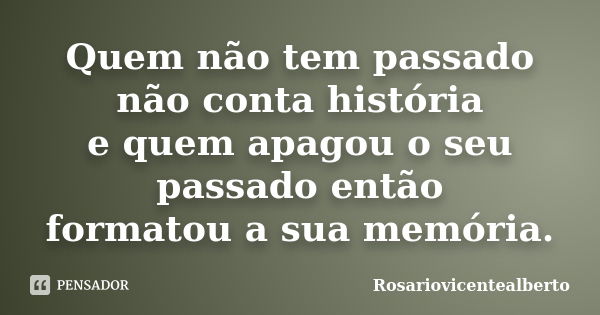 Quem não tem passado não conta história e quem apagou o seu passado então formatou a sua memória.... Frase de Rosariovicentealberto.