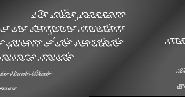 Os dias passam e os tempos mudam mas quem é de verdade nunca muda... Frase de Rosáro Vicente Alberto.