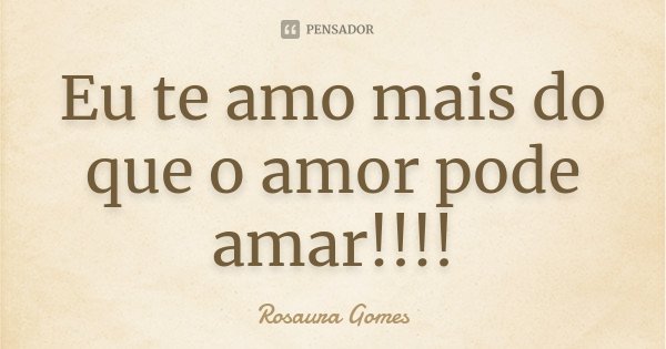 Eu te amo mais do que o amor pode amar!!!!... Frase de Rosaura Gomes.
