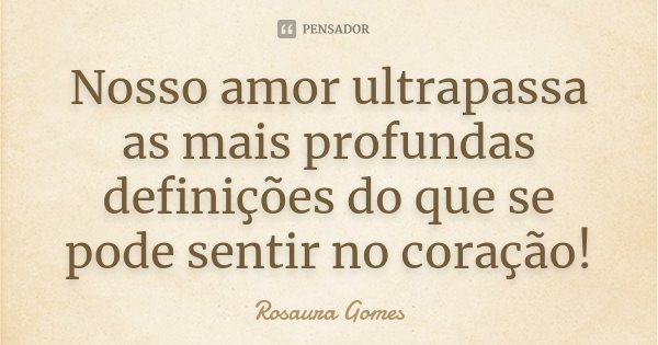 Nosso amor ultrapassa as mais profundas definições do que se pode sentir no coração!... Frase de Rosaura Gomes.