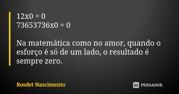 12x0 = 0 73653736x0 = 0 Na matemática como no amor, quando o esforço é só de um lado, o resultado é sempre zero.... Frase de Rosdet Nascimento.