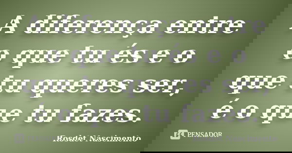 A diferença entre o que tu és e o que tu queres ser, é o que tu fazes.... Frase de Rosdet Nascimento.