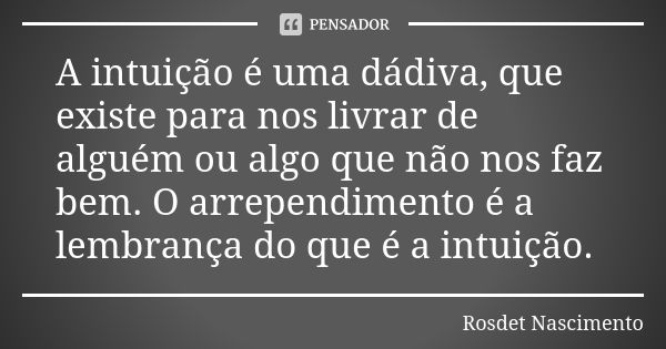 A intuição é uma dádiva, que existe para nos livrar de alguém ou algo que não nos faz bem. O arrependimento é a lembrança do que é a intuição.... Frase de Rosdet Nascimento.