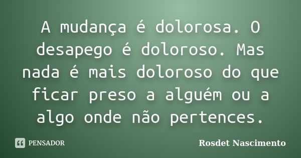 A mudança é dolorosa. O desapego é doloroso. Mas nada é mais doloroso do que ficar preso a alguém ou a algo onde não pertences.... Frase de Rosdet Nascimento.